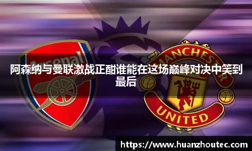 阿森纳与曼联激战正酣谁能在这场巅峰对决中笑到最后