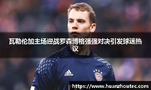 瓦勒伦加主场迎战罗森博格强强对决引发球迷热议